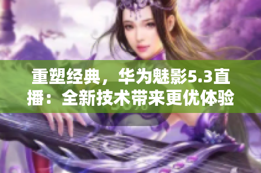 重塑經(jīng)典，華為魅影5.3直播：全新技術(shù)帶來(lái)更優(yōu)體驗(yàn)