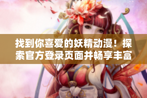 找到你喜愛的妖精動(dòng)漫！探索官方登錄頁面并暢享豐富內(nèi)容