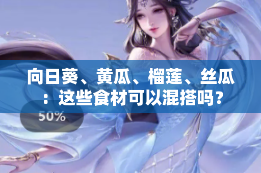 向日葵、黃瓜、榴蓮、絲瓜：這些食材可以混搭嗎？
