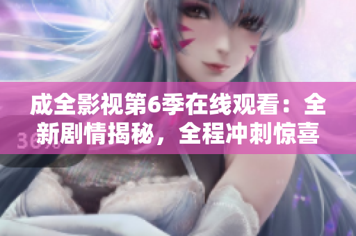 成全影視第6季在線觀看：全新劇情揭秘，全程沖刺驚喜連連