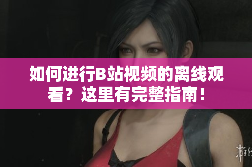 如何進行B站視頻的離線觀看？這里有完整指南！