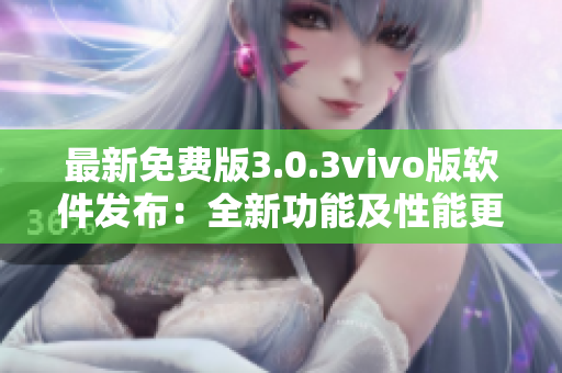 最新免費版3.0.3vivo版軟件發(fā)布：全新功能及性能更新詳解