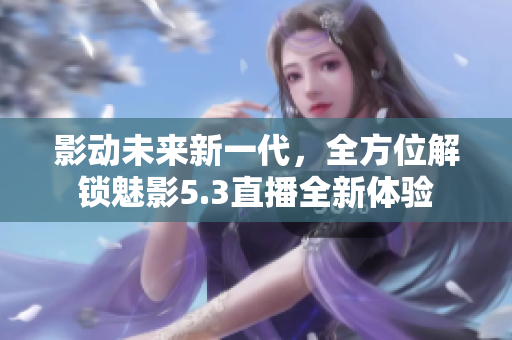 影動未來新一代，全方位解鎖魅影5.3直播全新體驗