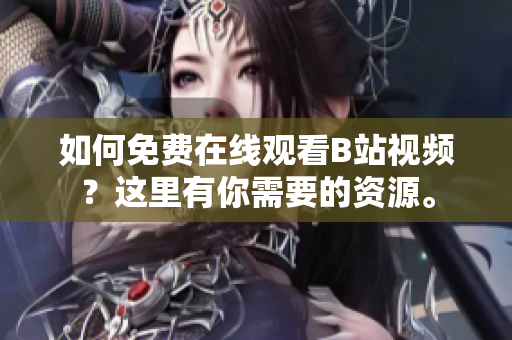 如何免費在線觀看B站視頻？這里有你需要的資源。