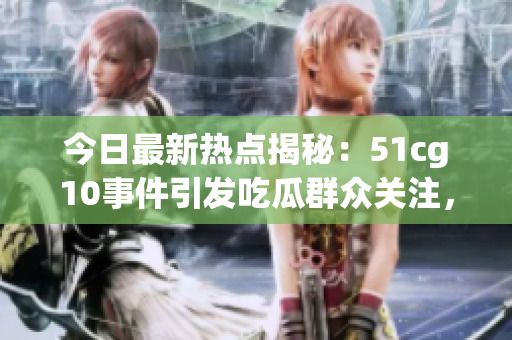 今日最新熱點(diǎn)揭秘：51cg10事件引發(fā)吃瓜群眾關(guān)注，內(nèi)幕曝光！