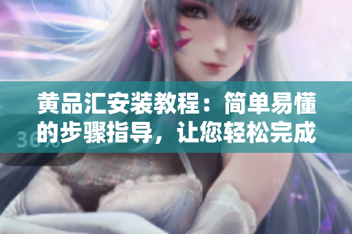 黃品匯安裝教程：簡單易懂的步驟指導(dǎo)，讓您輕松完成安裝