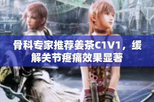 骨科專家推薦姜茶C1V1，緩解關(guān)節(jié)疼痛效果顯著