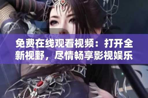 免費在線觀看視頻：打開全新視野，盡情暢享影視娛樂樂趣