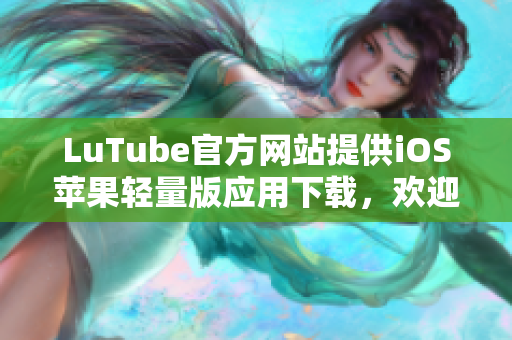 LuTube官方網(wǎng)站提供iOS蘋果輕量版應用下載，歡迎體驗！