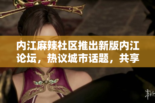 內(nèi)江麻辣社區(qū)推出新版內(nèi)江論壇，熱議城市話題，共享生活點滴
