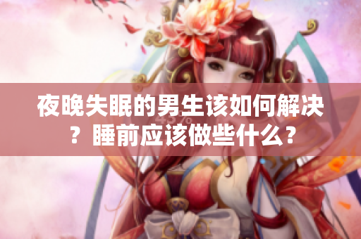 夜晚失眠的男生該如何解決？睡前應(yīng)該做些什么？