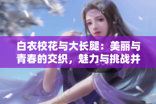 白衣?；ㄅc大長腿：美麗與青春的交織，魅力與挑戰(zhàn)并存