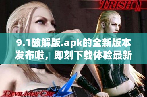 9.1破解版.apk的全新版本發(fā)布啦，即刻下載體驗最新功能