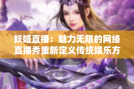 妖姬直播：魅力無限的網絡直播秀重新定義傳統娛樂方式