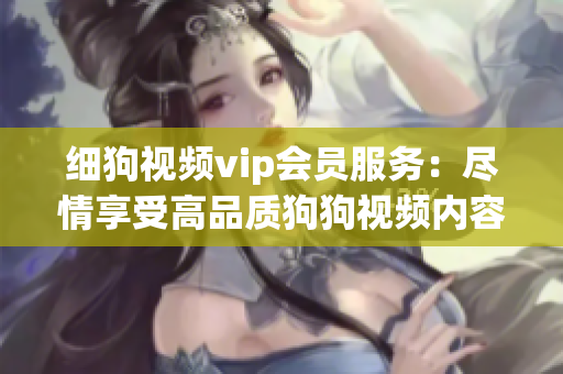 細狗視頻vip會員服務：盡情享受高品質(zhì)狗狗視頻內(nèi)容
