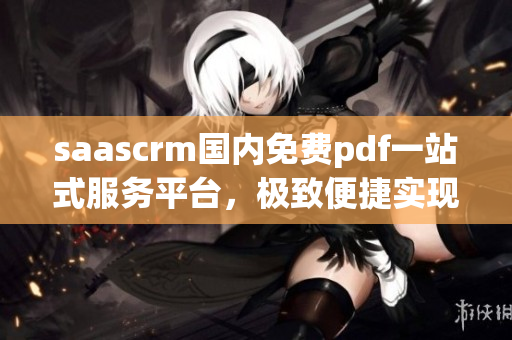 saascrm國(guó)內(nèi)免費(fèi)pdf一站式服務(wù)平臺(tái)，極致便捷實(shí)現(xiàn)文件轉(zhuǎn)換、編輯和分享