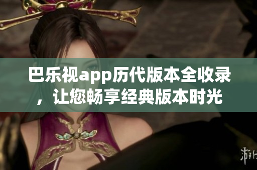 巴樂(lè)視app歷代版本全收錄，讓您暢享經(jīng)典版本時(shí)光