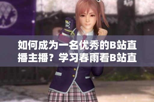 如何成為一名優(yōu)秀的B站直播主播？學(xué)習(xí)春雨看B站直播的秘訣