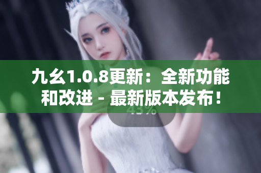 九幺1.0.8更新：全新功能和改進 - 最新版本發(fā)布！