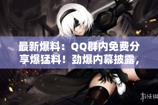 最新爆料：QQ群內(nèi)免費分享爆猛料！勁爆內(nèi)幕披露，瓜解精彩不容錯過！