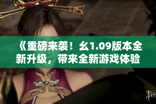 《重磅來襲！幺1.09版本全新升級，帶來全新游戲體驗！》