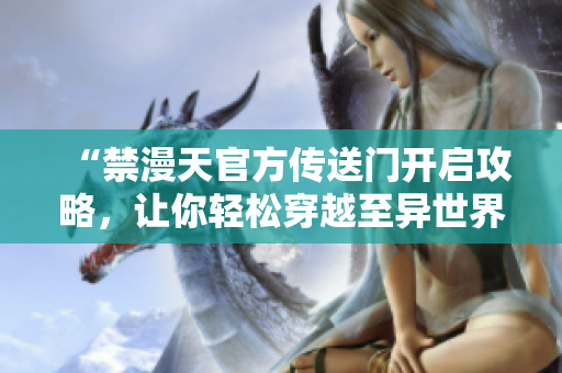 “禁漫天官方傳送門開啟攻略，讓你輕松穿越至異世界”