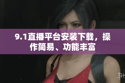 9.1直播平臺(tái)安裝下載，操作簡(jiǎn)易、功能豐富