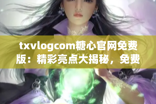 txvlogcom糖心官網(wǎng)免費(fèi)版：精彩亮點(diǎn)大揭秘，免費(fèi)版權(quán)益驚喜揭秘