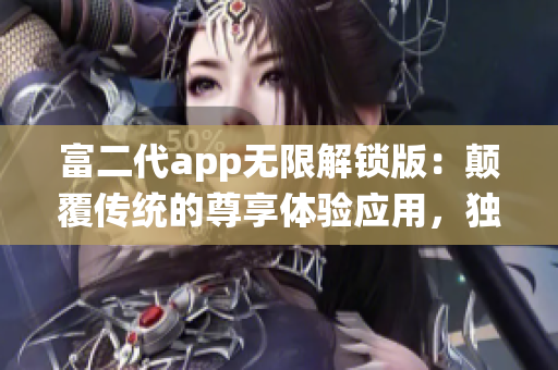 富二代app無限解鎖版：顛覆傳統(tǒng)的尊享體驗應(yīng)用，獨具特色功能全面升級