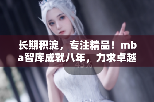 長期積淀，專注精品！mba智庫成就八年，力求卓越