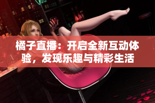橘子直播：開啟全新互動體驗，發(fā)現(xiàn)樂趣與精彩生活