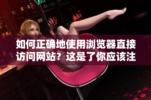 如何正確地使用瀏覽器直接訪問網(wǎng)站？這是了你應(yīng)該注意的事項(xiàng)。