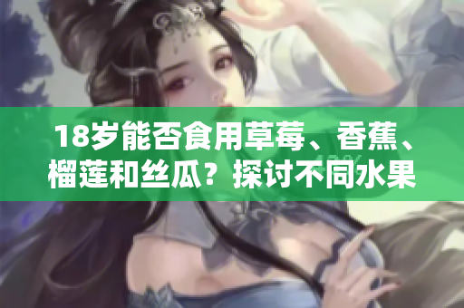 18歲能否食用草莓、香蕉、榴蓮和絲瓜？探討不同水果對(duì)青少年的影響
