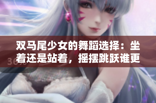 雙馬尾少女的舞蹈選擇：坐著還是站著，搖擺跳躍誰更重要？