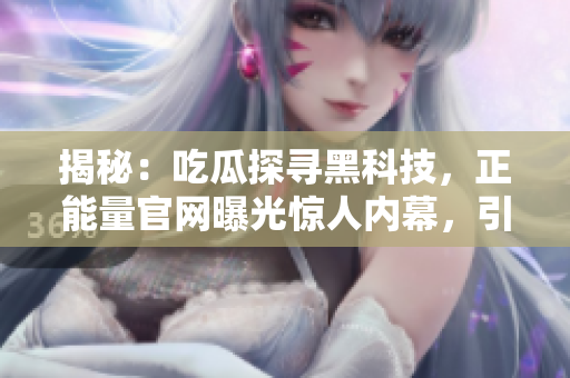 揭秘：吃瓜探尋黑科技，正能量官網(wǎng)曝光驚人內(nèi)幕，引爆熱議輿論風(fēng)向