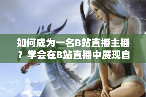 如何成為一名B站直播主播？學(xué)會(huì)在B站直播中展現(xiàn)自我