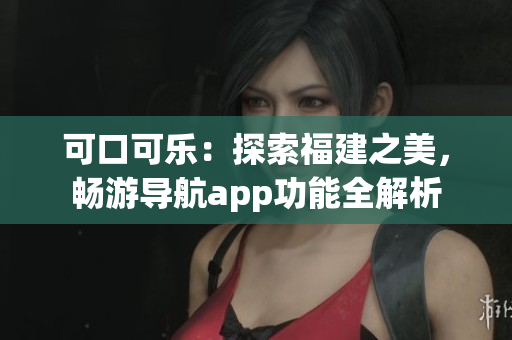 可口可樂：探索福建之美，暢游導航app功能全解析