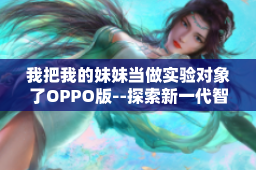 我把我的妹妹當(dāng)做實(shí)驗(yàn)對象了OPPO版--探索新一代智能手機(jī)攝影功能