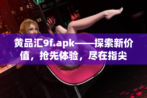 黃品匯9f.apk——探索新價(jià)值，搶先體驗(yàn)，盡在指尖