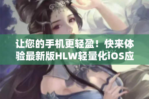 讓您的手機(jī)更輕盈！快來體驗(yàn)最新版HLW輕量化iOS應(yīng)用程序，為您帶來更順暢的下載體驗(yàn)