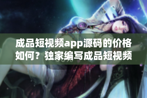 成品短視頻app源碼的價(jià)格如何？獨(dú)家編寫成品短視頻app源碼售價(jià)價(jià)格報(bào)價(jià)