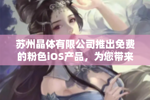 蘇州晶體有限公司推出免費的粉色iOS產(chǎn)品，為您帶來一場色彩盛宴