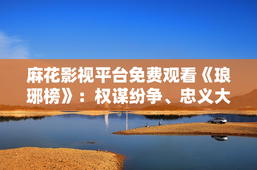 麻花影視平臺免費(fèi)觀看《瑯琊榜》：權(quán)謀紛爭、忠義大家園