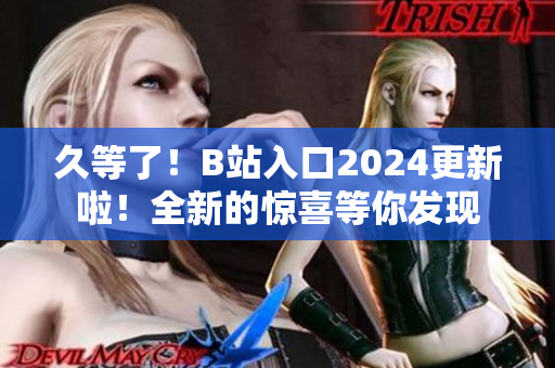 久等了！B站入口2024更新啦！全新的驚喜等你發(fā)現(xiàn)