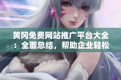 黃岡免費(fèi)網(wǎng)站推廣平臺(tái)大全：全面總結(jié)，幫助企業(yè)輕松推廣。