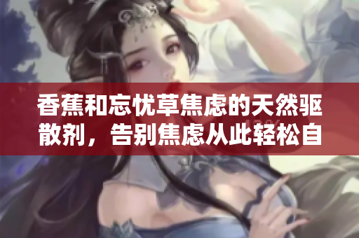 香蕉和忘憂草焦慮的天然驅散劑，告別焦慮從此輕松自在
