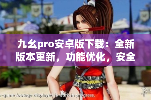 九幺pro安卓版下載：全新版本更新，功能優(yōu)化，安全穩(wěn)定，輕松體驗(yàn)