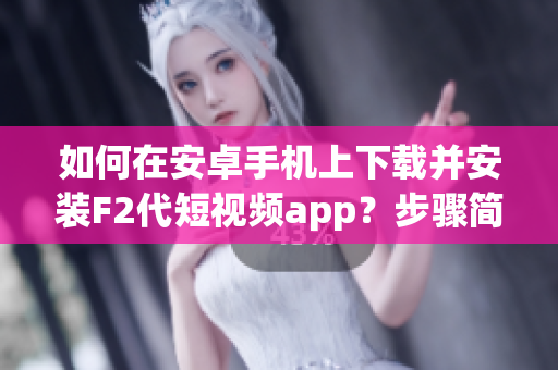 如何在安卓手機(jī)上下載并安裝F2代短視頻app？步驟簡單易懂，讓您輕松暢享精彩短視頻體驗(yàn)