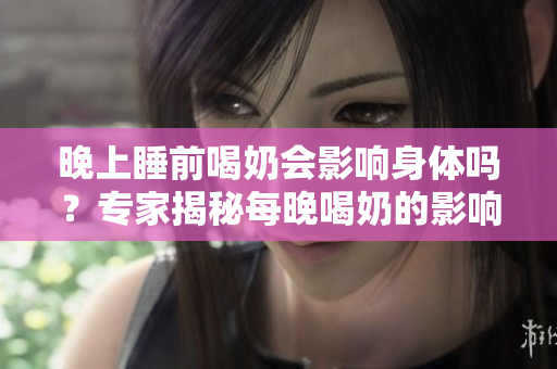 晚上睡前喝奶會(huì)影響身體嗎？專家揭秘每晚喝奶的影響