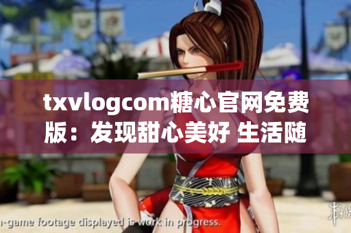 txvlogcom糖心官網(wǎng)免費版：發(fā)現(xiàn)甜心美好 生活隨心所欲